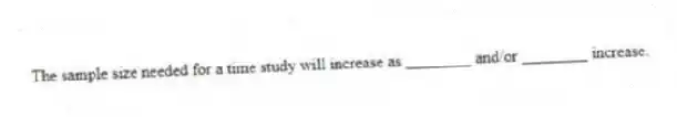 The sample size needed for a time study will increase as ________ and/or ________ increase.