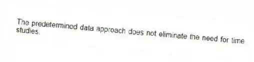 The predetermined data approach does not eliminate the need for time studies.