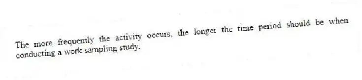 The more frequently the activity occurs, the longer the time period should be when conducting a work sampling study.