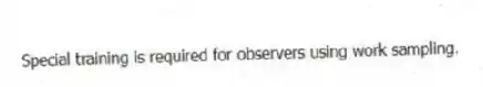 Special training is required for observers using work sampling.