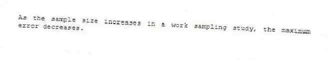 As the sample size increases in a work sampling study, the maximum error decreases.