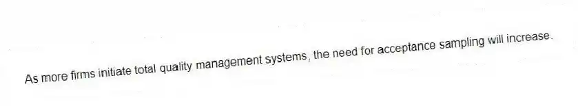 As more firms initiate total quality management systems, the need for acceptance sampling will increase.