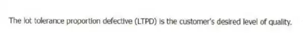 The lot tolerance proportion defective (LTPD) is the customer's desired level of quality.