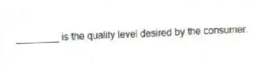 ________ is the quality level desired by the consumer.