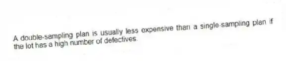 A double-sampling plan is usually less expensive than a single-sampling plan if the lot has a high number of defectives.