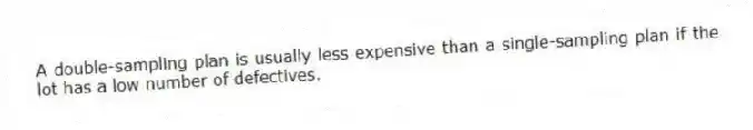 A double-sampling plan is usually less expensive than a single-sampling plan if the lot has a low number of defectives.