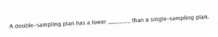 A double-sampling plan has a lower ________ than a single-sampling plan.