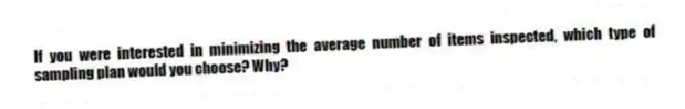 If you were interested in minimizing the average number of items inspected, which type of sampling plan would you choose? Why?