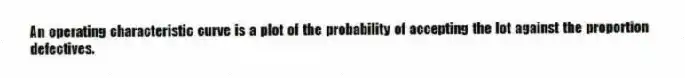 An operating characteristic curve is a plot of the probability of accepting the lot against the proportion defectives.