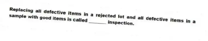 Replacing all defective items in a rejected lot and all defective items in a sample with good items is called ________ inspection.