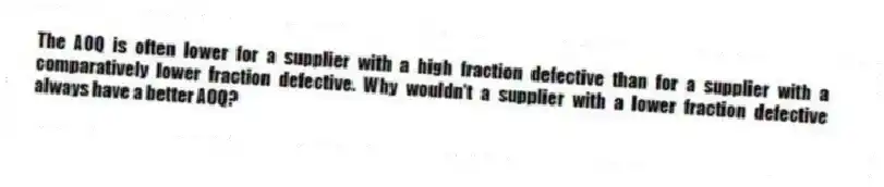 The AOQ is often lower for a supplier with a high fraction defective than for a supplier with a comparatively lower fraction defective. Why wouldn't a supplier with a lower fraction defective always have a better AOQ?