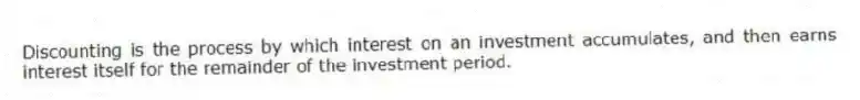 Discounting is the process by which interest on an investment accumulates, and then earns interest itself for the remainder of the investment period.