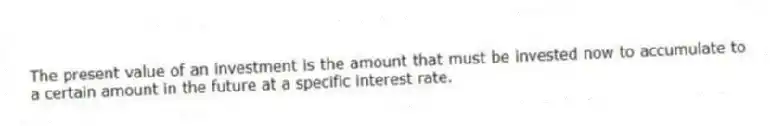 The present value of an investment is the amount that must be invested now to accumulate to a certain amount in the future at a specific interest rate.