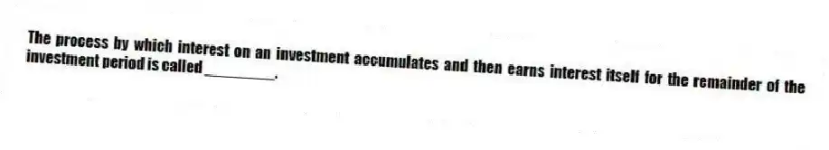 The process by which interest on an investment accumulates and then earns interest itself for the remainder of the investment period is called ________.