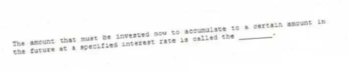 The amount that must be invested now to accumulate to a certain amount in the future at a specified interest rate is called the ________.