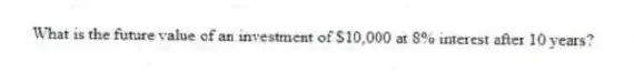 What is the future value of an investment of $10,000 at 8% interest after 10 years?