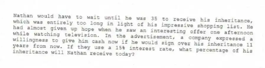 Nathan would have to wait until he was 35 to receive his inheritance, which was entirely too long in light of his impressive shopping list. He had almost given up hope when he saw an interesting offer one afternoon while watching television. In the advertisement, a company expressed a willingness to give him cash now if he would sign over his inheritance 11 years from now. If they use a 15% interest rate, what percentage of his inheritance will Nathan receive today?