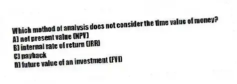 Which method of analysis does not consider the time value of money?
A) net present value (NPV)
B) internal rate of return (IRR)
C) payback
D) future value of an investment (FVI)