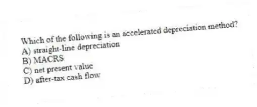 Which of the following is an accelerated depreciation method?
A) straight-line depreciation
B) MACRS
C) net present value
D) after-tax cash flow