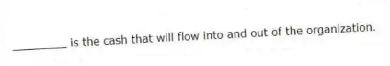 ________ is the cash that will flow into and out of the organization.