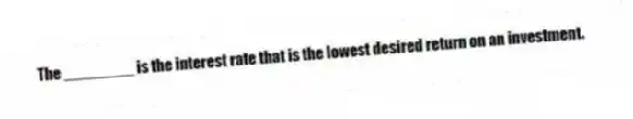 The ________ is the interest rate that is the lowest desired return on an investment.