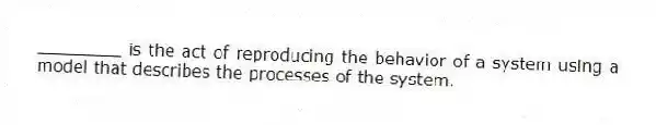 ________ is the act of reproducing the behavior of a system using a model that describes the processes of the system.
