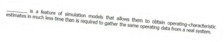________ is a feature of simulation models that allows them to obtain operating-characteristic estimates in much less time than is required to gather the same operating data from a real system.