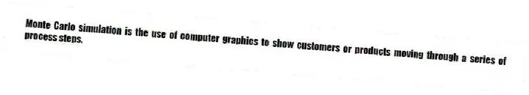 Monte Carlo simulation is the use of computer graphics to show customers or products moving through a series of process steps.