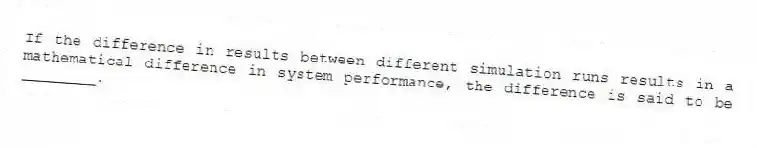 If the difference in results between different simulation runs results in a mathematical difference in system performance, the difference is said to be ________.