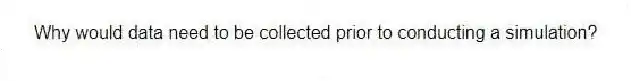 Why would data need to be collected prior to conducting a simulation?
