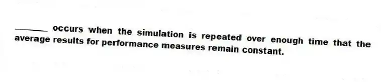 ________ occurs when the simulation is repeated over enough time that the average results for performance measures remain constant.
