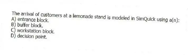 The arrival of customers at a lemonade stand is modeled in SimQuick using a(n):
A) entrance block.
B) buffer block.
C) workstation block.
D) decision point.