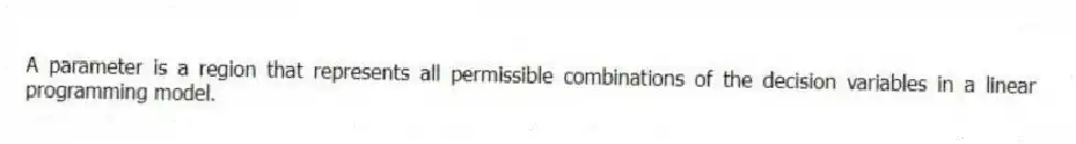 A parameter is a region that represents all permissible combinations of the decision variables in a linear programming model.