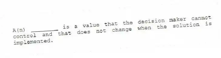 A(n) ________ is a value that the decision maker cannot control and that does not change when the solution is implemented.