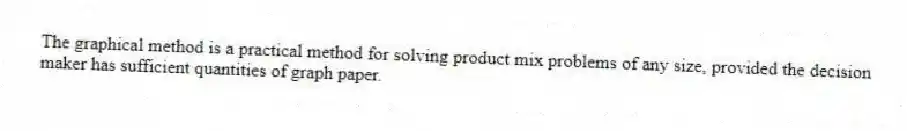 The graphical method is a practical method for solving product mix problems of any size, provided the decision maker has sufficient quantities of graph paper.