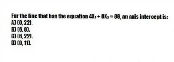 For the line that has the equation 4X₁ + 8X₂ = 88, an axis intercept is:
A) (0, 22).
B) (6, 0).
C) (6, 22).
D) (0, 11).