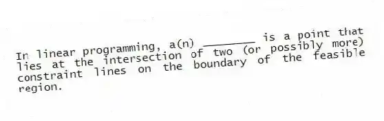 In linear programming, a(n) ________ is a point that lies at the intersection of two (or possibly more) constraint lines on the boundary of the feasible region.
