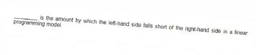 ________ is the amount by which the left-hand side falls short of the right-hand side in a linear programming model.