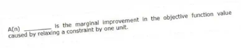 A(n) ________ is the marginal improvement in the objective function value caused by relaxing a constraint by one unit.
