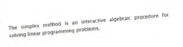 The simplex method is an interactive algebraic procedure for solving linear programming problems.