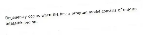 Degeneracy occurs when the linear program model consists of only an infeasible region.