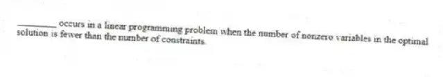 ________ occurs in a linear programming problem when the number of nonzero variables in the optimal solution is fewer than the number of constraints.