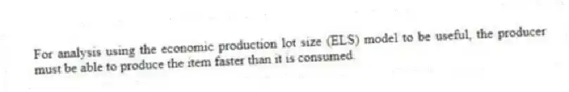 For analysis using the economic production lot size (ELS) model to be useful, the producer must be able to produce the item faster than it is consumed.