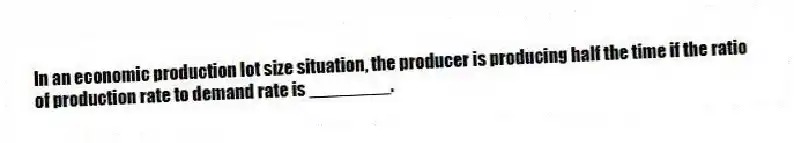 In an economic production lot size situation, the producer is producing half the time if the ratio of production rate to demand rate is ________.
