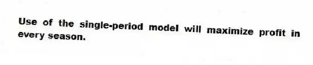 Use of the single-period model will maximize profit in every season.