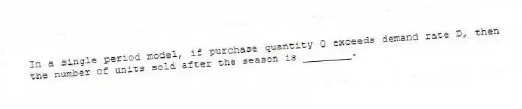 In a single period model, if purchase quantity Q exceeds demand rate D, then the number of units sold after the season is ________.