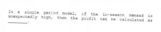 In a single period model, if the in-season demand is unexpectedly high, then the profit can be calculated as ________.