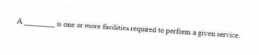A ________ is one or more facilities required to perform a given service.