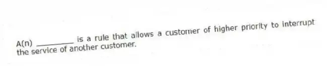 A(n) ________ is a rule that allows a customer of higher priority to interrupt the service of another customer.