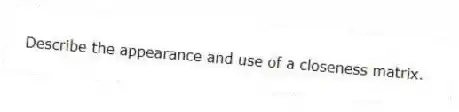 Describe the appearance and use of a closeness matrix.